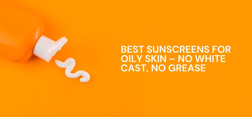 best sunscreens for oily skin – no white cast, no grease