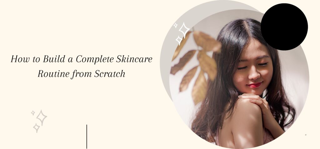how to build a complete skincare routine from scratch