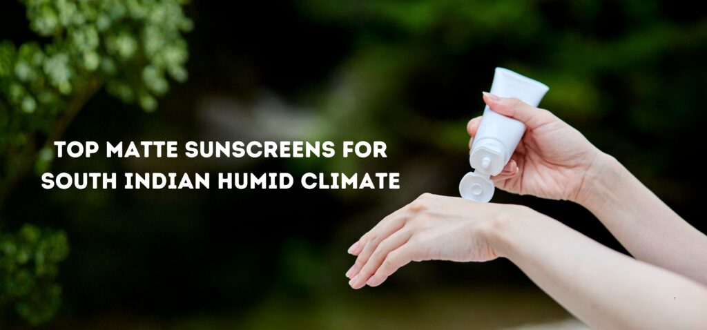 top matte sunscreens for south indian humid climate