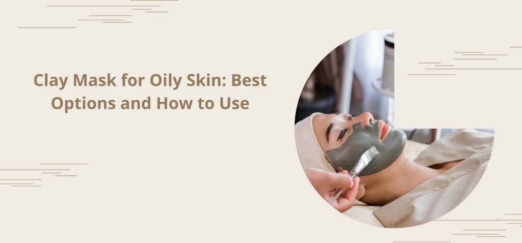 Clay Mask for Oily Skin Best Options and How to Use