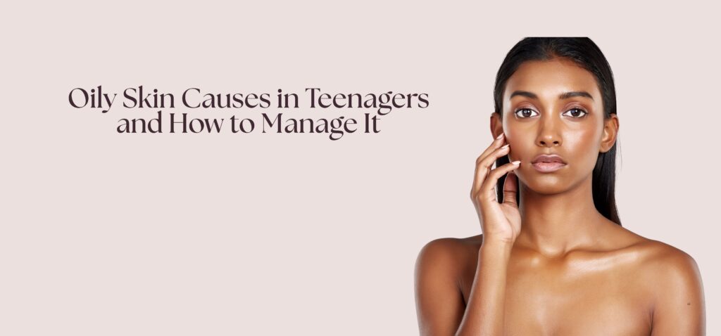 Oily Skin Causes in Teenagers and How to Manage It