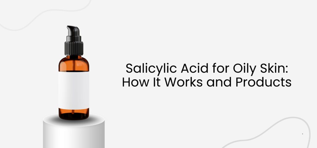Salicylic Acid for Oily Skin How It Works and Products
