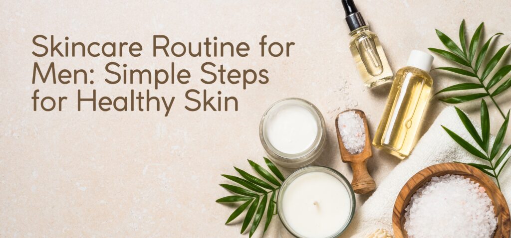 Skincare Routine for Men Simple Steps for Healthy Skin